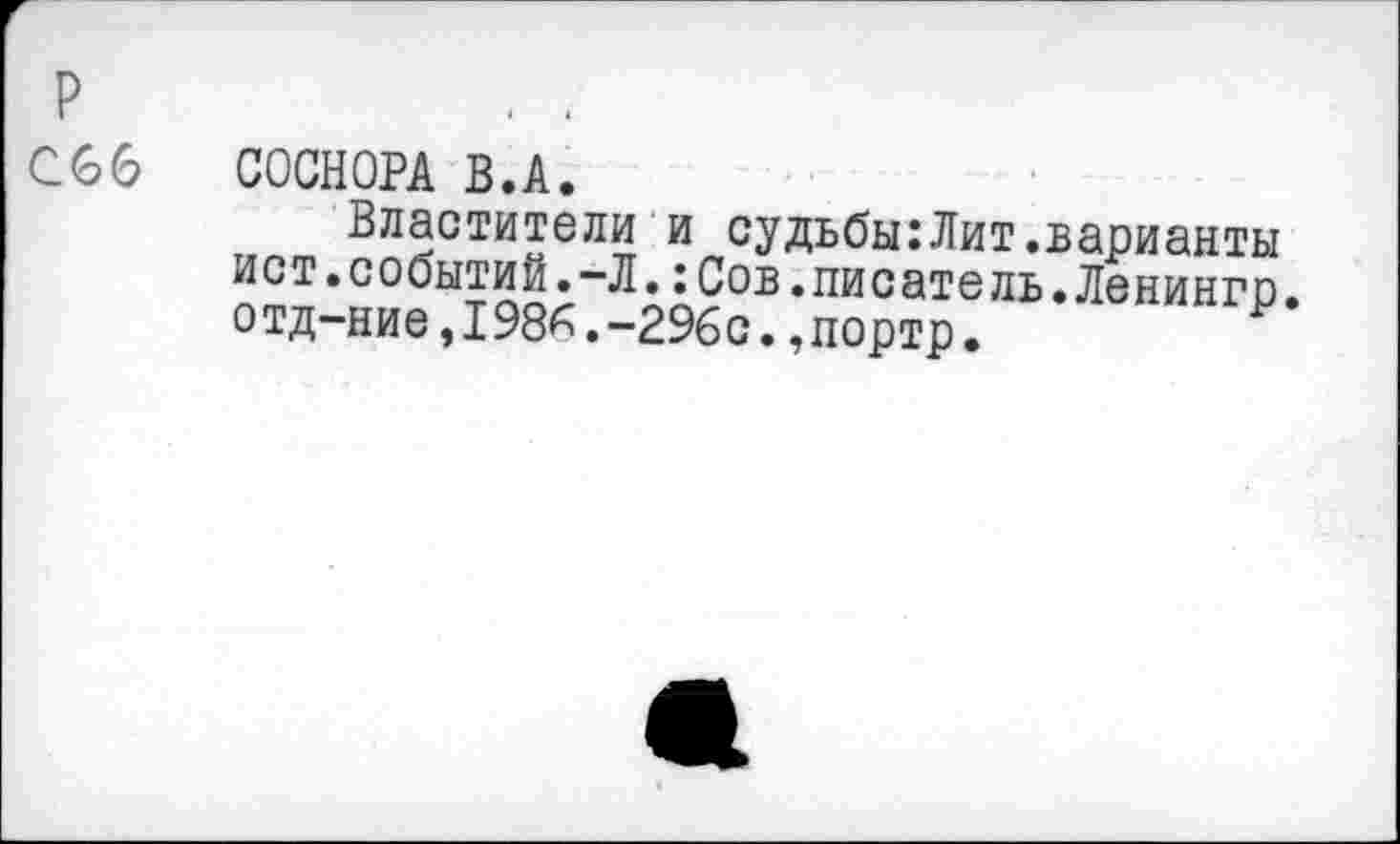 ﻿р	. .
С66 СОСНОРА В.А.
Властители и судьбы:Лит.варианты ист.событий.-Л.:Сов.писатель.Ленингр. отд-ние,1986.-296с.,портр.